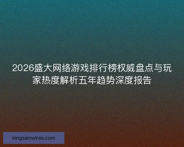 2026盛大网络游戏排行榜权威盘点与玩家热度解析五年趋势深度报告