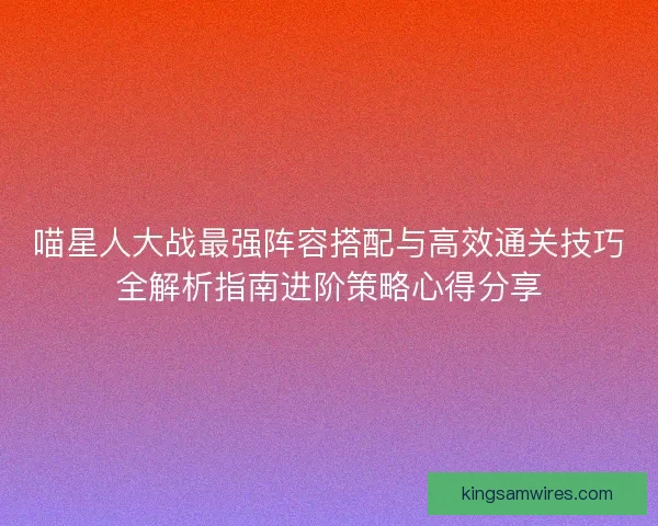 喵星人大战最强阵容搭配与高效通关技巧全解析指南进阶策略心得分享