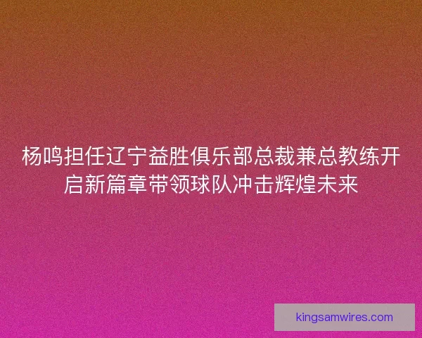杨鸣担任辽宁益胜俱乐部总裁兼总教练开启新篇章带领球队冲击辉煌未来