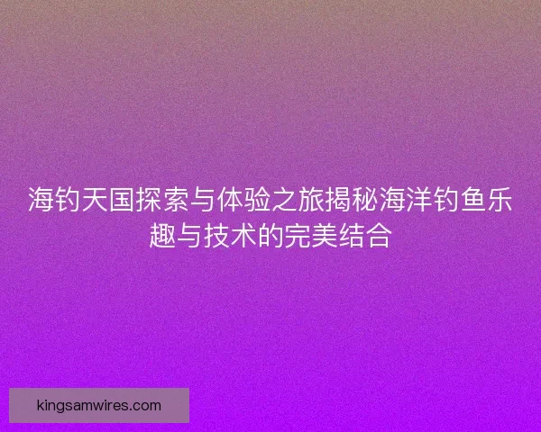 海钓天国探索与体验之旅揭秘海洋钓鱼乐趣与技术的完美结合