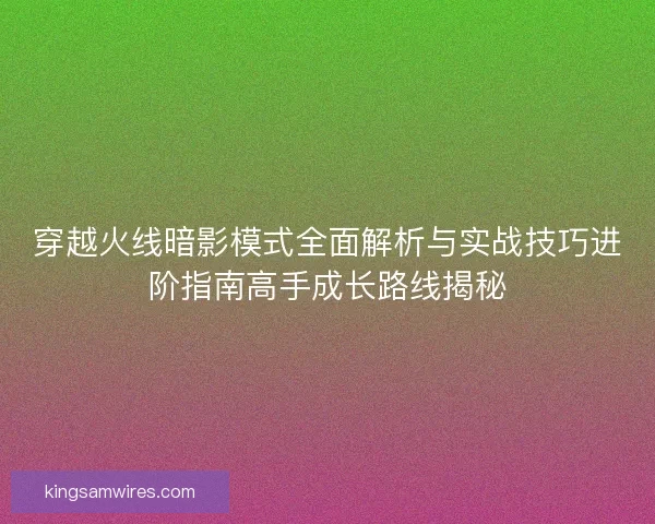 穿越火线暗影模式全面解析与实战技巧进阶指南高手成长路线揭秘