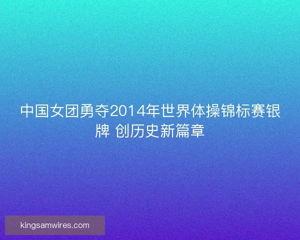 中国女团勇夺2014年世界体操锦标赛银牌 创历史新篇章