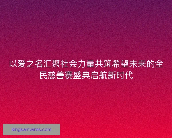 以爱之名汇聚社会力量共筑希望未来的全民慈善赛盛典启航新时代